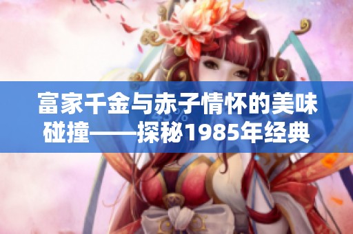富家千金与赤子情怀的美味碰撞——探秘1985年经典板栗的独特魅力