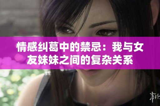 情感纠葛中的禁忌：我与女友妹妹之间的复杂关系