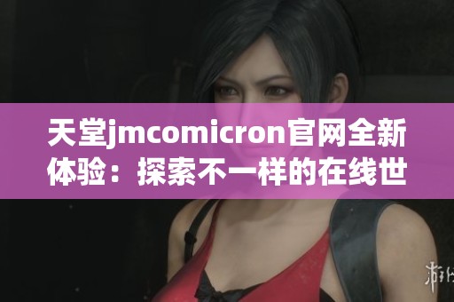 天堂jmcomicron官网全新体验：探索不一样的在线世界