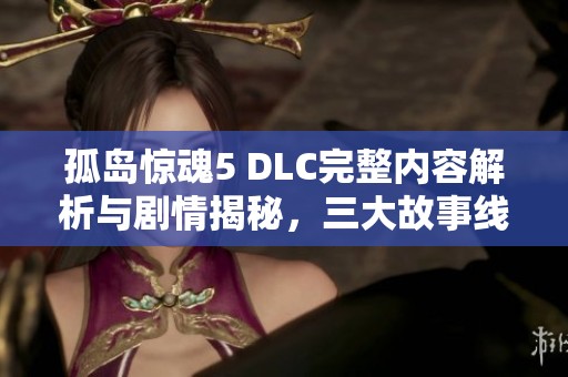 孤岛惊魂5 DLC完整内容解析与剧情揭秘，三大故事线深度解析分享