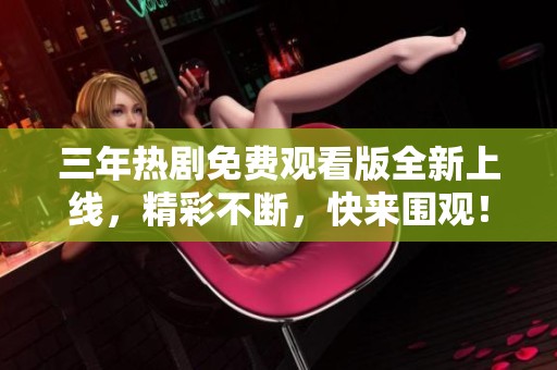 三年热剧免费观看版全新上线，精彩不断，快来围观！
