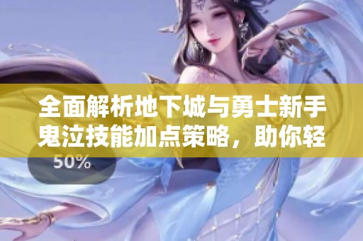 全面解析地下城与勇士新手鬼泣技能加点策略，助你轻松上手游戏
