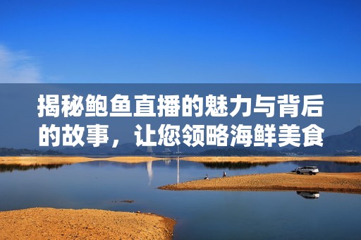 揭秘鲍鱼直播的魅力与背后的故事，让您领略海鲜美食的风采