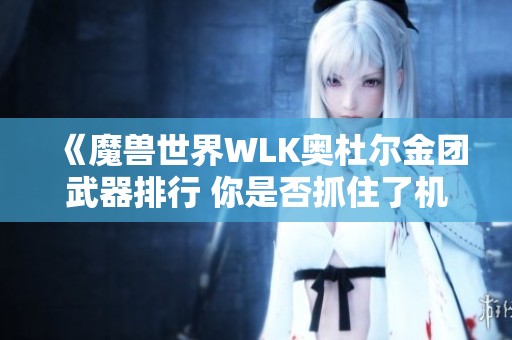 《魔兽世界WLK奥杜尔金团武器排行 你是否抓住了机会获得珍稀装备》