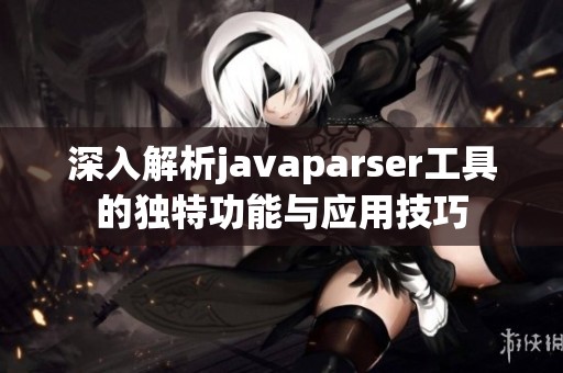 深入解析javaparser工具的独特功能与应用技巧