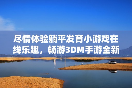 尽情体验躺平发育小游戏在线乐趣，畅游3DM手游全新入口等你来挑战