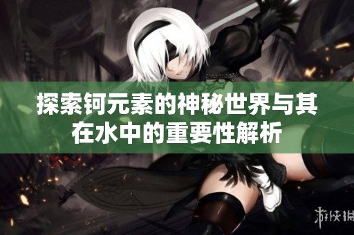 探索钶元素的神秘世界与其在水中的重要性解析