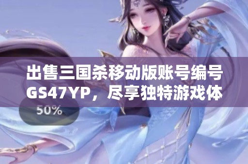出售三国杀移动版账号编号GS47YP，尽享独特游戏体验与策略对战乐趣