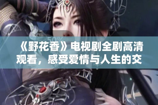 《野花香》电视剧全剧高清观看，感受爱情与人生的交织