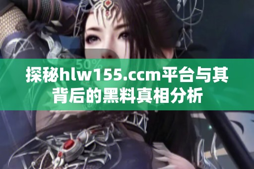 探秘hlw155.ccm平台与其背后的黑料真相分析