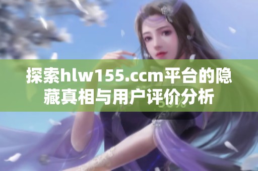 探索hlw155.ccm平台的隐藏真相与用户评价分析