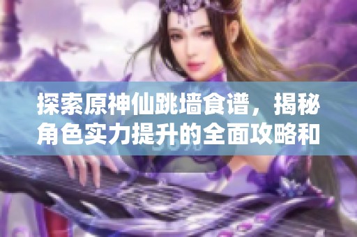 探索原神仙跳墙食谱，揭秘角色实力提升的全面攻略和技巧分享