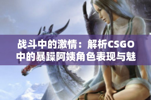 战斗中的激情：解析CSGO中的暴躁阿姨角色表现与魅力