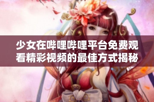 少女在哔哩哔哩平台免费观看精彩视频的最佳方式揭秘