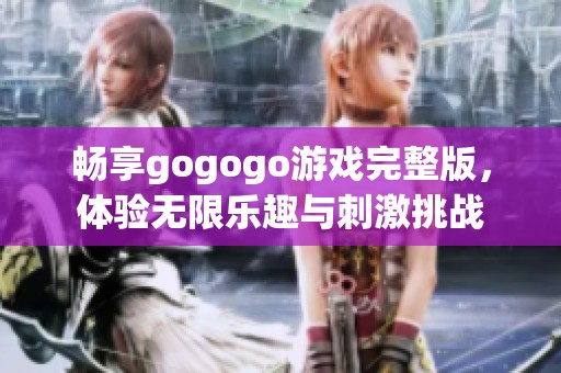 畅享gogogo游戏完整版，体验无限乐趣与刺激挑战
