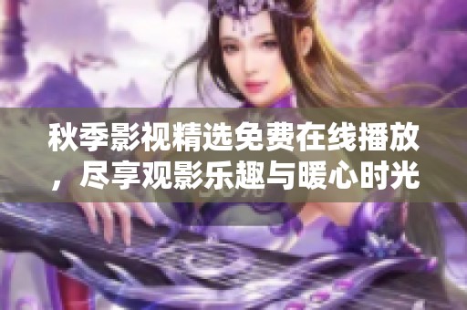 秋季影视精选免费在线播放，尽享观影乐趣与暖心时光