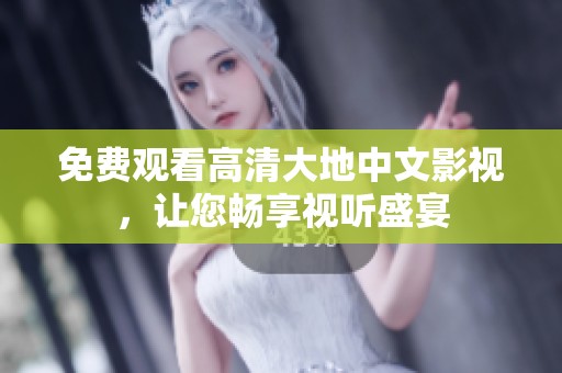 免费观看高清大地中文影视，让您畅享视听盛宴