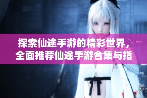 探索仙途手游的精彩世界，全面推荐仙途手游合集与指南尽在绿色资源网