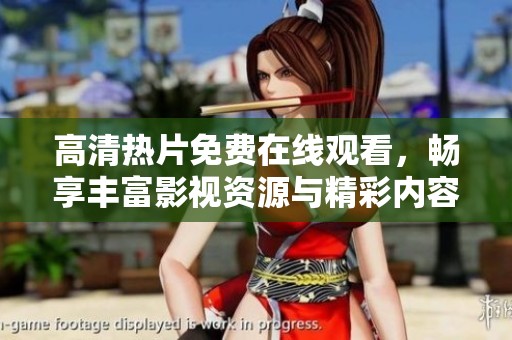 高清热片免费在线观看，畅享丰富影视资源与精彩内容