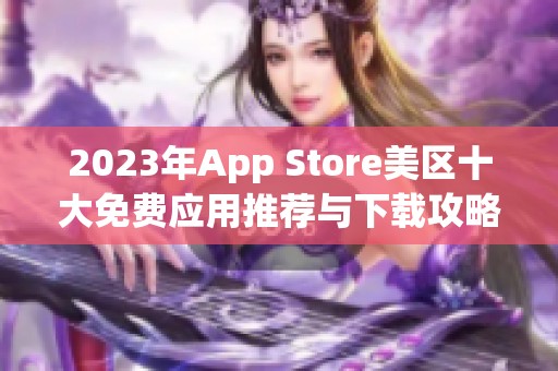 2023年App Store美区十大免费应用推荐与下载攻略