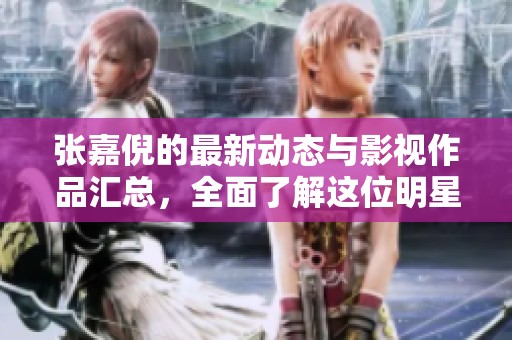 张嘉倪的最新动态与影视作品汇总，全面了解这位明星的精彩人生与演艺事业