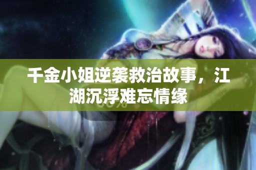 千金小姐逆袭救治故事，江湖沉浮难忘情缘