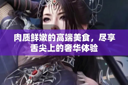 肉质鲜嫩的高端美食，尽享舌尖上的奢华体验