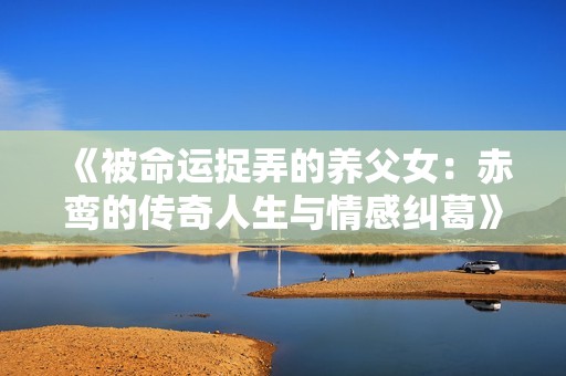 《被命运捉弄的养父女：赤鸾的传奇人生与情感纠葛》