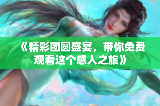《精彩团圆盛宴，带你免费观看这个感人之旅》