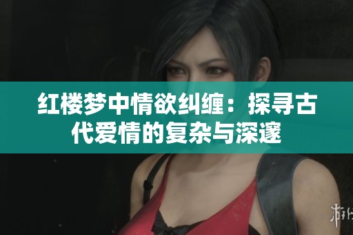 红楼梦中情欲纠缠：探寻古代爱情的复杂与深邃