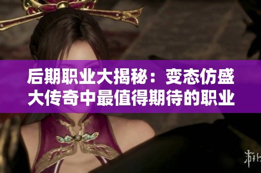 后期职业大揭秘：变态仿盛大传奇中最值得期待的职业分析与推荐
