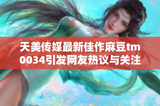 天美传媒最新佳作麻豆tm0034引发网友热议与关注