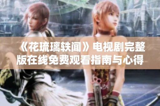 《花琉璃轶闻》电视剧完整版在线免费观看指南与心得分享