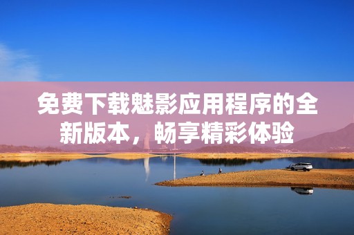 免费下载魅影应用程序的全新版本，畅享精彩体验