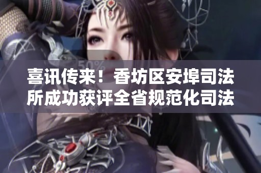 喜讯传来！香坊区安埠司法所成功获评全省规范化司法所称号的喜悦时刻