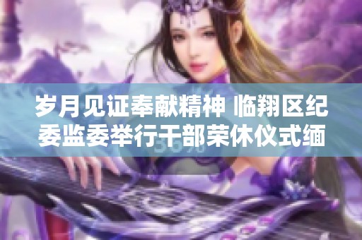 岁月见证奉献精神 临翔区纪委监委举行干部荣休仪式缅怀韶华岁月