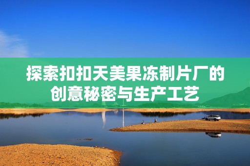 探索扣扣天美果冻制片厂的创意秘密与生产工艺