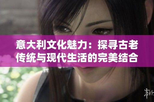 意大利文化魅力：探寻古老传统与现代生活的完美结合