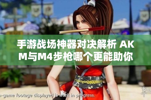 手游战场神器对决解析 AKM与M4步枪哪个更能助你在吃鸡游戏中称王称霸