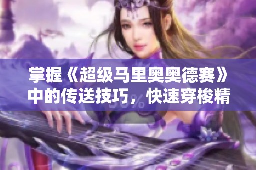 掌握《超级马里奥奥德赛》中的传送技巧，快速穿梭精彩关卡全攻略
