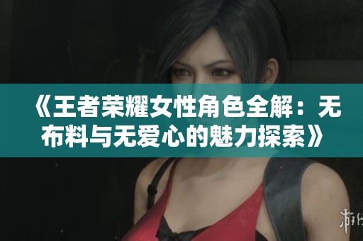 《王者荣耀女性角色全解：无布料与无爱心的魅力探索》