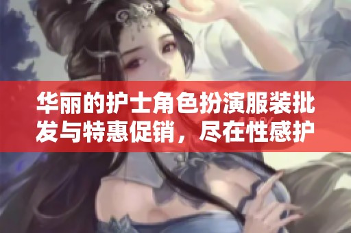 华丽的护士角色扮演服装批发与特惠促销，尽在性感护士系列，让每个场合充满魅力与风情
