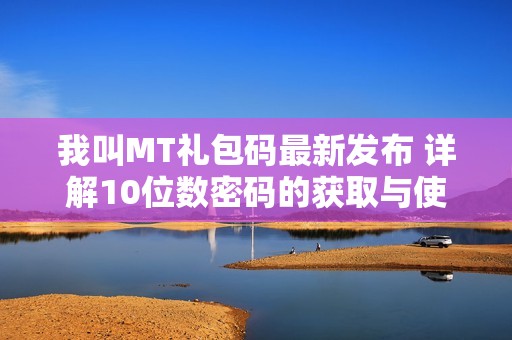 我叫MT礼包码最新发布 详解10位数密码的获取与使用方法