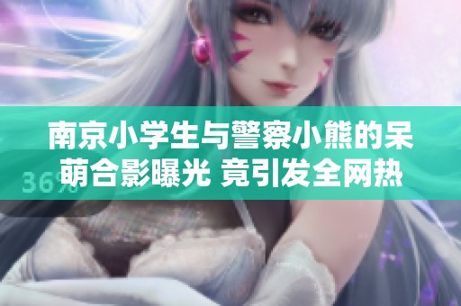 南京小学生与警察小熊的呆萌合影曝光 竟引发全网热议与围观