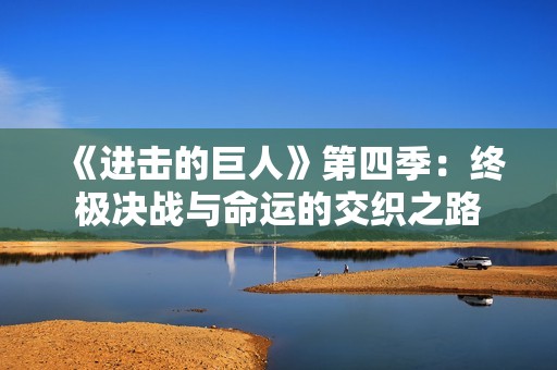 《进击的巨人》第四季：终极决战与命运的交织之路