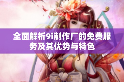 全面解析9i制作厂的免费服务及其优势与特色