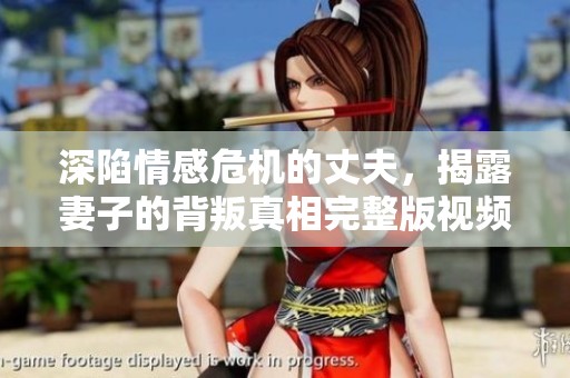 深陷情感危机的丈夫，揭露妻子的背叛真相完整版视频分享