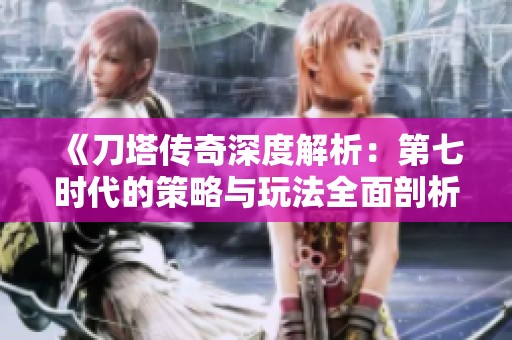 《刀塔传奇深度解析：第七时代的策略与玩法全面剖析与玩家心得分享》