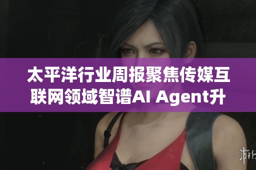 太平洋行业周报聚焦传媒互联网领域智谱AI Agent升级与发展动态分析