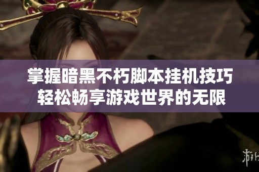 掌握暗黑不朽脚本挂机技巧 轻松畅享游戏世界的无限乐趣与便捷体验
